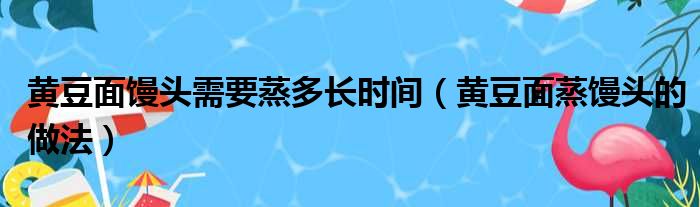 黄豆面馒头需要蒸多长时间（黄豆面蒸馒头的做法）