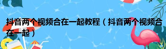 抖音两个视频合在一起教程（抖音两个视频合在一起）