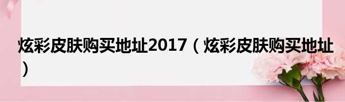 炫彩皮肤购买地址2017（炫彩皮肤购买地址）