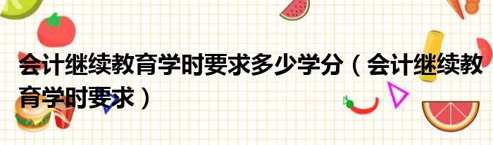 会计继续教育学时要求多少学分（会计继续教育学时要求）