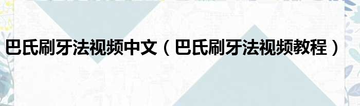 巴氏刷牙法视频中文（巴氏刷牙法视频教程）