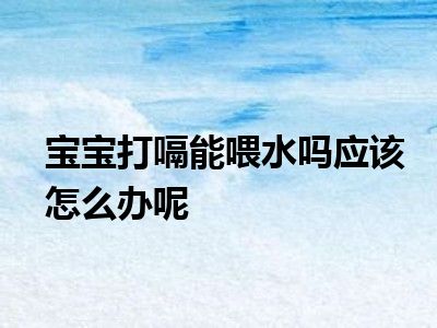 宝宝打嗝能喂水吗应该怎么办呢