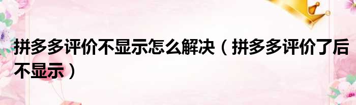 拼多多评价不显示怎么解决（拼多多评价了后不显示）