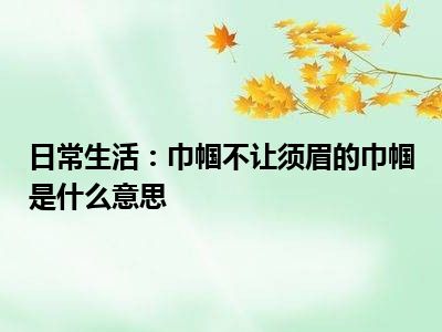 日常生活：巾帼不让须眉的巾帼是什么意思