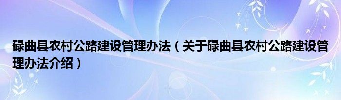  碌曲县农村公路建设管理办法（关于碌曲县农村公路建设管理办法介绍）