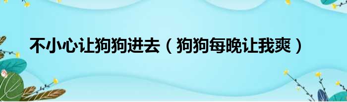 不小心让狗狗进去（狗狗每晚让我爽）