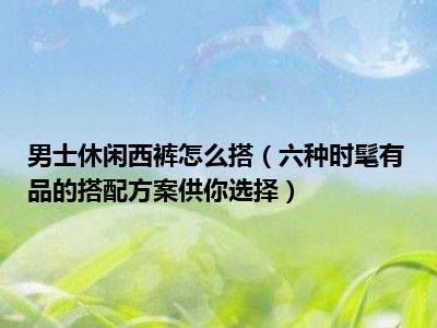 男士休闲西裤怎么搭（六种时髦有品的搭配方案供你选择）