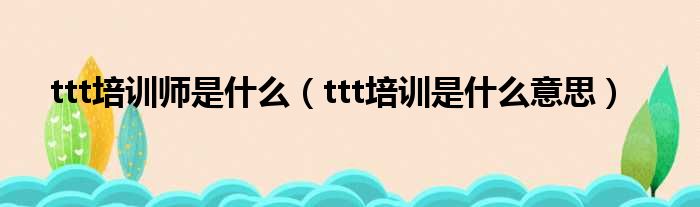 ttt培训师是什么（ttt培训是什么意思）