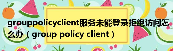 grouppolicyclient服务未能登录拒绝访问怎么办（group policy client）
