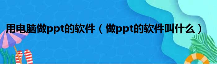 用电脑做ppt的软件（做ppt的软件叫什么）