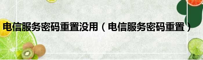 电信服务密码重置没用（电信服务密码重置）