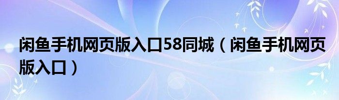 闲鱼手机网页版入口58同城（闲鱼手机网页版入口）