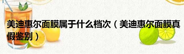 美迪惠尔面膜属于什么档次（美迪惠尔面膜真假鉴别）