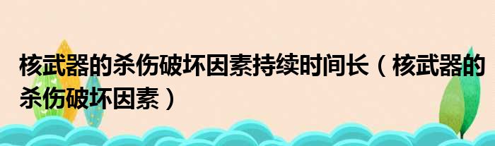 核武器的杀伤破坏因素持续时间长（核武器的杀伤破坏因素）