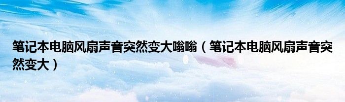 笔记本电脑风扇声音突然变大嗡嗡（笔记本电脑风扇声音突然变大）