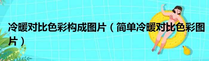 冷暖对比色彩构成图片（简单冷暖对比色彩图片）