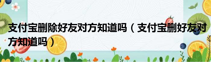 支付宝删除好友对方知道吗（支付宝删好友对方知道吗）