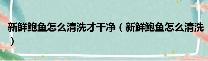 新鲜鲍鱼怎么清洗才干净（新鲜鲍鱼怎么清洗）