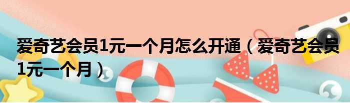 爱奇艺会员1元一个月怎么开通（爱奇艺会员1元一个月）