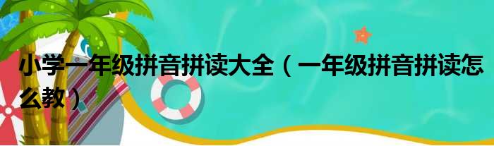 小学一年级拼音拼读大全（一年级拼音拼读怎么教）