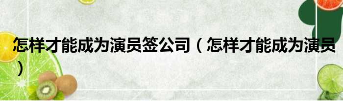 怎样才能成为演员签公司（怎样才能成为演员）