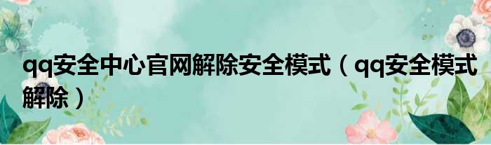 qq安全中心官网解除安全模式（qq安全模式解除）