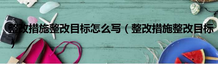 整改措施整改目标怎么写（整改措施整改目标）