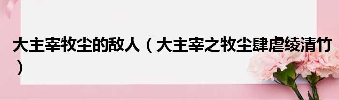 大主宰牧尘的敌人（大主宰之牧尘肆虐绫清竹）