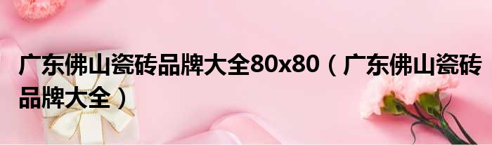 广东佛山瓷砖品牌大全80x80（广东佛山瓷砖品牌大全）