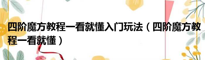 四阶魔方教程一看就懂入门玩法（四阶魔方教程一看就懂）