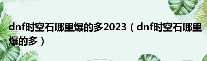 dnf时空石哪里爆的多2023（dnf时空石哪里爆的多）