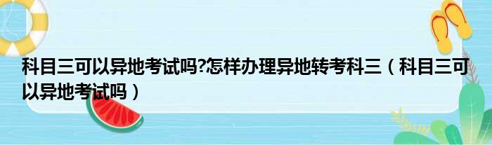 科目三可以异地考试吗 怎样办理异地转考科三（科目三可以异地考试吗）