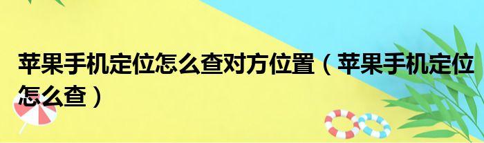 苹果手机定位怎么查对方位置（苹果手机定位怎么查）