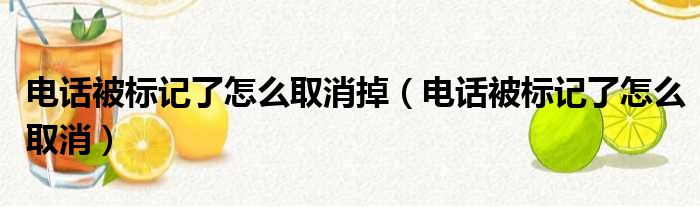 电话被标记了怎么取消掉（电话被标记了怎么取消）