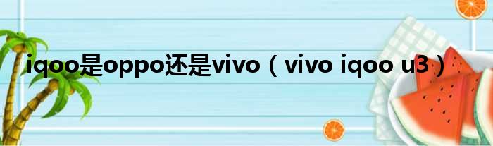 iqoo是oppo还是vivo（vivo iqoo u3）