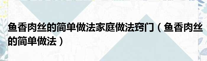 鱼香肉丝的简单做法家庭做法窍门（鱼香肉丝的简单做法）