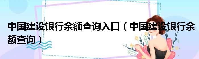 中国建设银行余额查询入口（中国建设银行余额查询）