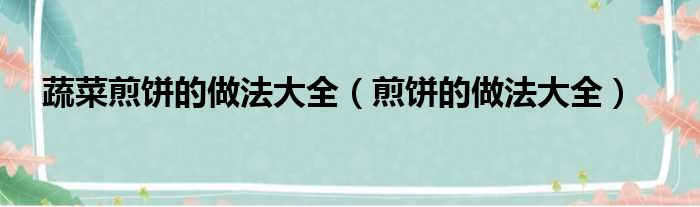 蔬菜煎饼的做法大全（煎饼的做法大全）