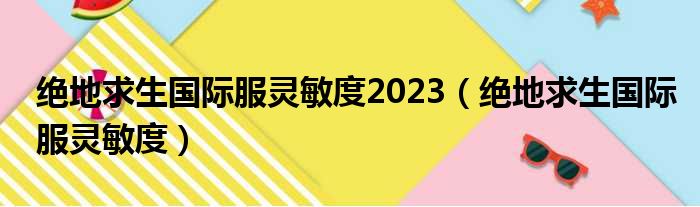 绝地求生国际服灵敏度2023（绝地求生国际服灵敏度）