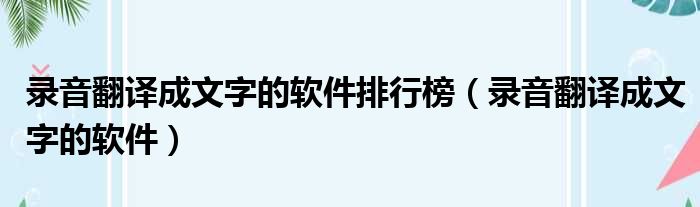 录音翻译成文字的软件排行榜（录音翻译成文字的软件）