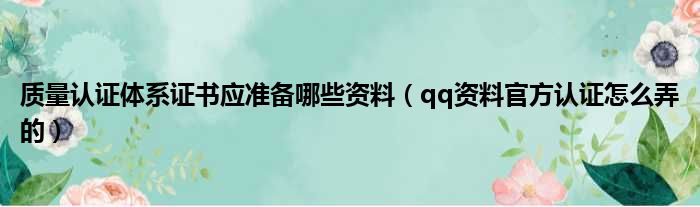 质量认证体系证书应准备哪些资料（qq资料官方认证怎么弄的）