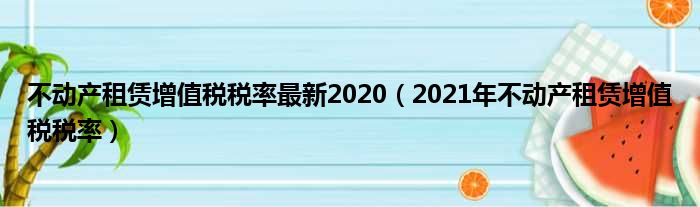 不动产租赁增值税税率最新2020（2021年不动产租赁增值税税率）