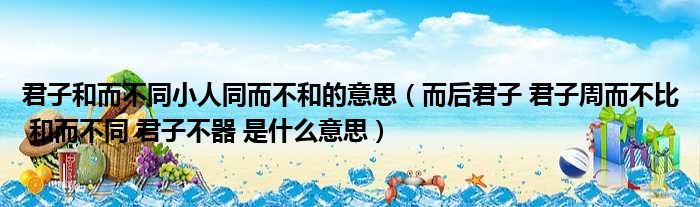 君子和而不同小人同而不和的意思（而后君子 君子周而不比 和而不同 君子不器 是什么意思）