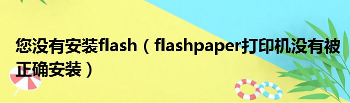 您没有安装flash（flashpaper打印机没有被正确安装）