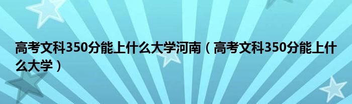 高考文科350分能上什么大学河南（高考文科350分能上什么大学）