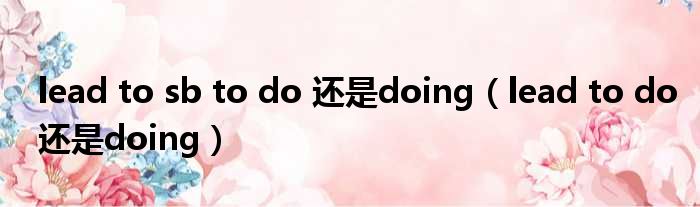 lead to sb to do 还是doing（lead to do还是doing）