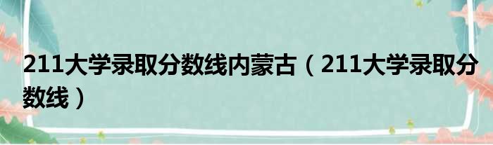 211大学录取分数线内蒙古（211大学录取分数线）