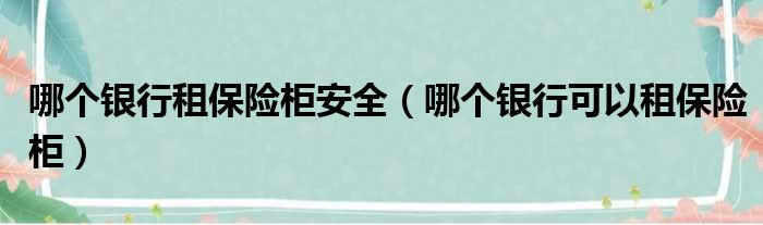 哪个银行租保险柜安全（哪个银行可以租保险柜）