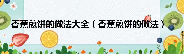 香蕉煎饼的做法大全（香蕉煎饼的做法）