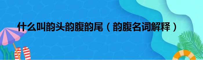 什么叫韵头韵腹韵尾（韵腹名词解释）